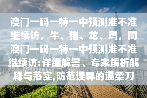 澳門(mén)一碼一特一中預(yù)測(cè)準(zhǔn)不準(zhǔn)繼續(xù)訪，牛、豬、龍、雞，同澳門(mén)一碼一特一中預(yù)測(cè)準(zhǔn)不準(zhǔn)繼續(xù)訪:詳細(xì)解答、專(zhuān)家解析解釋與落實(shí),防范誤導(dǎo)的溫柔刀