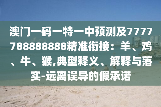 澳門一碼一特一中預測及7777788888888精準銜接：羊、雞、牛、猴,典型釋義、解釋與落實-遠離誤導的假承諾
