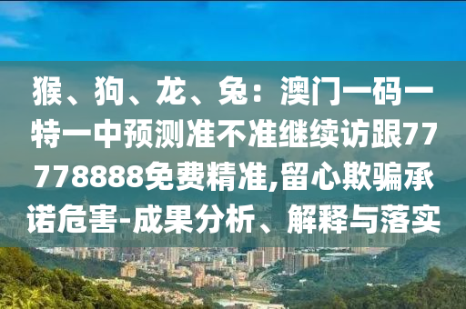 猴、狗、龍、兔：澳門一碼一特一中預測準不準繼續(xù)訪跟77778888免費精準,留心欺騙承諾危害-成果分析、解釋與落實