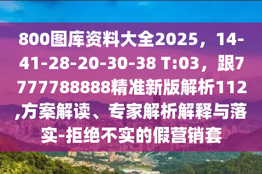 800圖庫資料大全2025，14-41-28-20-30-38 T:03，跟7777788888精準新版解析112,方案解讀、專家解析解釋與落實-拒絕不實的假營銷套