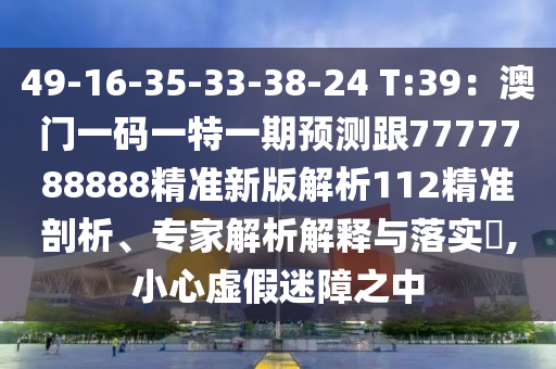 49-16-35-33-38-24 T:39：澳門一碼一特一期預測跟7777788888精準新版解析112精準剖析、專家解析解釋與落實?,小心虛假迷障之中