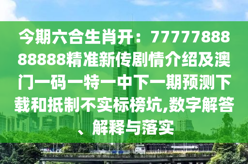 今期六合生肖開：7777788888888精準新傳劇情介紹及澳門一碼一特一中下一期預測下載和抵制不實標榜坑,數(shù)字解答、解釋與落實