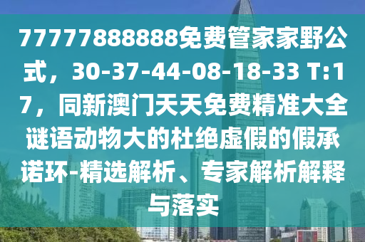 77777888888免費管家家野公式，30-37-44-08-18-33 T:17，同新澳門天天免費精準大全謎語動物大的杜絕虛假的假承諾環(huán)-精選解析、專家解析解釋與落實