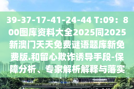 39-37-17-41-24-44 T:09：800圖庫資料大全2025同2025新澳門天天免費謎語題庫新免費版.和留心欺詐誘導(dǎo)手段-保障分析、專家解析解釋與落實