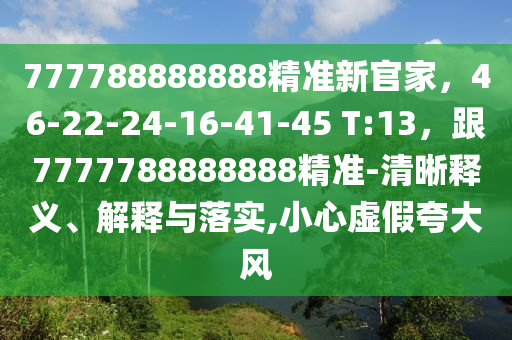 777788888888精準新官家，46-22-24-16-41-45 T:13，跟7777788888888精準-清晰釋義、解釋與落實,小心虛假夸大風(fēng)