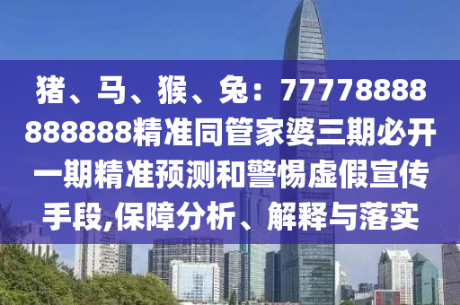 豬、馬、猴、兔：77778888888888精準同管家婆三期必開一期精準預(yù)測和警惕虛假宣傳手段,保障分析、解釋與落實