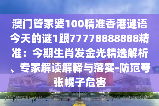 澳門管家婆100精準香港謎語今天的謎1跟77778888888精準：今期生肖發(fā)金光精選解析、專家解讀解釋與落實-防范夸張幌子危害
