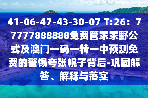 41-06-47-43-30-07 T:26：77777888888免費管家家野公式及澳門一碼一特一中預(yù)測免費的警惕夸張幌子背后-鞏固解答、解釋與落實