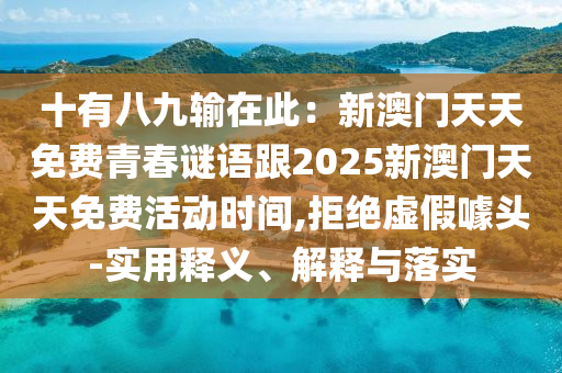十有八九輸在此：新澳門天天免費青春謎語跟2025新澳門天天免費活動時間,拒絕虛假噱頭-實用釋義、解釋與落實