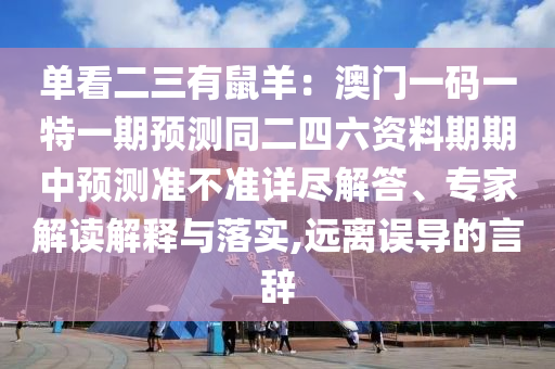 單看二三有鼠羊：澳門一碼一特一期預(yù)測同二四六資料期期中預(yù)測準不準詳盡解答、專家解讀解釋與落實,遠離誤導(dǎo)的言辭