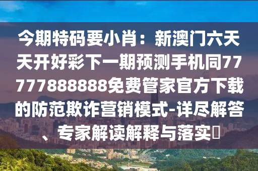 今期特碼要小肖：新澳門六天天開好彩下一期預(yù)測手機同77777888888免費管家官方下載的防范欺詐營銷模式-詳盡解答、專家解讀解釋與落實?