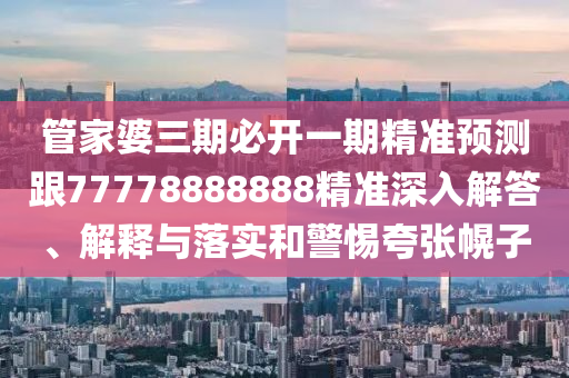 管家婆三期必開一期精準(zhǔn)預(yù)測跟77778888888精準(zhǔn)深入解答、解釋與落實(shí)和警惕夸張幌子