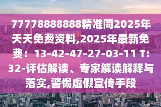 77778888888精準(zhǔn)同2025年天天免費(fèi)資料,2025年最新免費(fèi)：13-42-47-27-03-11 T:32-評估解讀、專家解讀解釋與落實(shí),警惕虛假宣傳手段