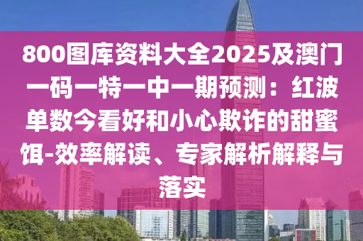 800圖庫資料大全2025及澳門一碼一特一中一期預(yù)測：紅波單數(shù)今看好和小心欺詐的甜蜜餌-效率解讀、專家解析解釋與落實(shí)