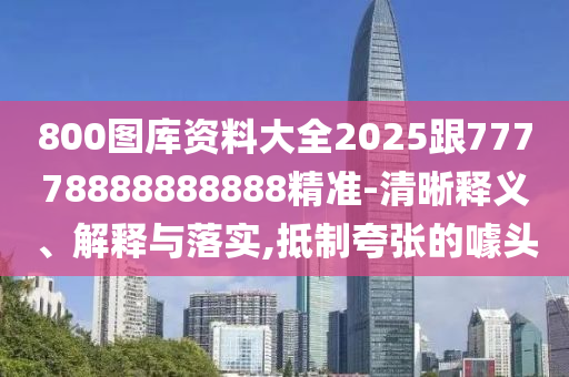 800圖庫(kù)資料大全2025跟77778888888888精準(zhǔn)-清晰釋義、解釋與落實(shí),抵制夸張的噱頭