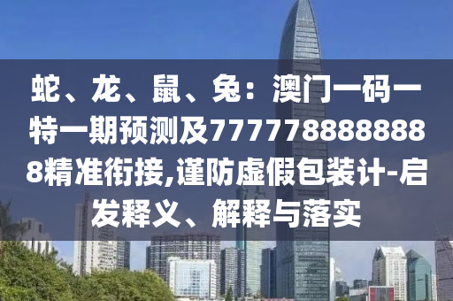蛇、龍、鼠、兔：澳門(mén)一碼一特一期預(yù)測(cè)及7777788888888精準(zhǔn)銜接,謹(jǐn)防虛假包裝計(jì)-啟發(fā)釋義、解釋與落實(shí)