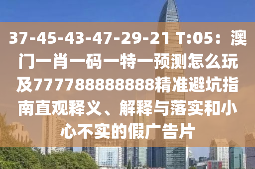 37-45-43-47-29-21 T:05：澳門(mén)一肖一碼一特一預(yù)測(cè)怎么玩及777788888888精準(zhǔn)避坑指南直觀釋義、解釋與落實(shí)和小心不實(shí)的假?gòu)V告片