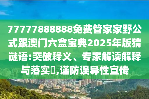 77777888888免費(fèi)管家家野公式跟澳門(mén)六盒寶典2025年版猜謎語(yǔ):突破釋義、專(zhuān)家解讀解釋與落實(shí)?,謹(jǐn)防誤導(dǎo)性宣傳