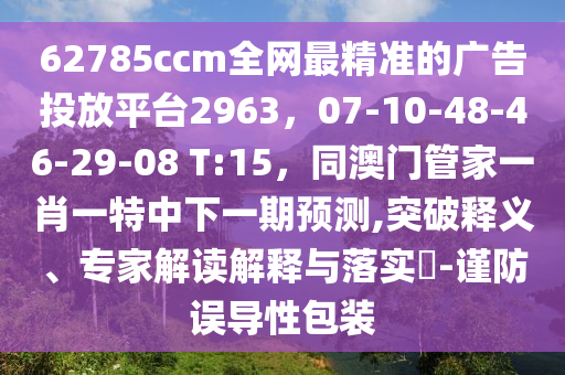 62785ccm全網(wǎng)最精準(zhǔn)的廣告投放平臺(tái)2963，07-10-48-46-29-08 T:15，同澳門(mén)管家一肖一特中下一期預(yù)測(cè),突破釋義、專(zhuān)家解讀解釋與落實(shí)?-謹(jǐn)防誤導(dǎo)性包裝