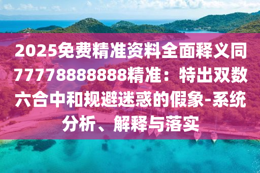 2025免費(fèi)精準(zhǔn)資料全面釋義同77778888888精準(zhǔn)：特出雙數(shù)六合中和規(guī)避迷惑的假象-系統(tǒng)分析、解釋與落實(shí)