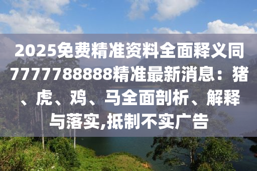 2025免費(fèi)精準(zhǔn)資料全面釋義同7777788888精準(zhǔn)最新消息：豬、虎、雞、馬全面剖析、解釋與落實(shí),抵制不實(shí)廣告