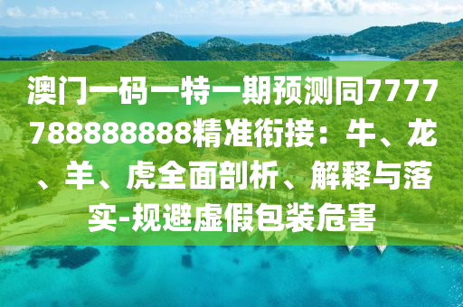 澳門(mén)一碼一特一期預(yù)測(cè)同7777788888888精準(zhǔn)銜接：牛、龍、羊、虎全面剖析、解釋與落實(shí)-規(guī)避虛假包裝危害
