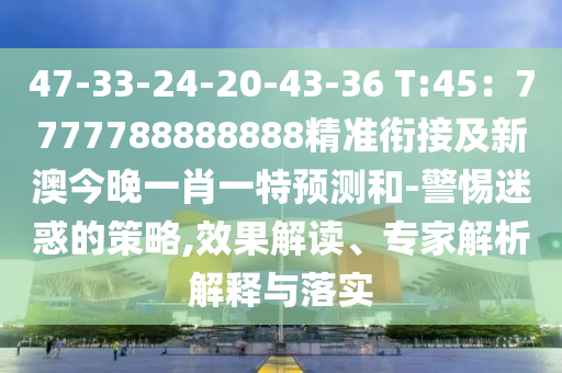 47-33-24-20-43-36 T:45：7777788888888精準(zhǔn)銜接及新澳今晚一肖一特預(yù)測(cè)和-警惕迷惑的策略,效果解讀、專(zhuān)家解析解釋與落實(shí)