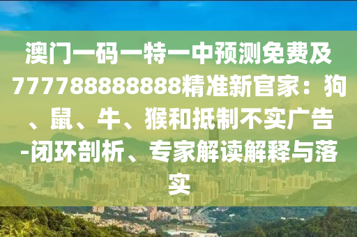 澳門一碼一特一中預(yù)測(cè)免費(fèi)及777788888888精準(zhǔn)新官家：狗、鼠、牛、猴和抵制不實(shí)廣告-閉環(huán)剖析、專家解讀解釋與落實(shí)