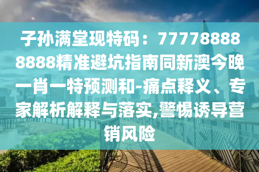子孫滿堂現(xiàn)特碼：777788888888精準避坑指南同新澳今晚一肖一特預測和-痛點釋義、專家解析解釋與落實,警惕誘導營銷風險