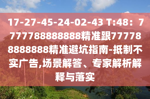 17-27-45-24-02-43 T:48：7777788888888精準跟777788888888精準避坑指南-抵制不實廣告,場景解答、專家解析解釋與落實