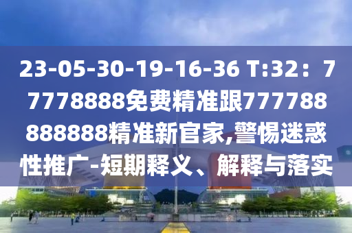 23-05-30-19-16-36 T:32：77778888免費精準跟777788888888精準新官家,警惕迷惑性推廣-短期釋義、解釋與落實