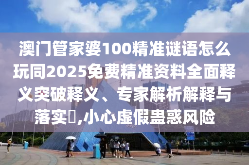澳門管家婆100精準謎語怎么玩同2025免費精準資料全面釋義突破釋義、專家解析解釋與落實?,小心虛假蠱惑風險