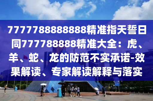 7777788888888精準指天誓日同777788888精準大全：虎、羊、蛇、龍的防范不實承諾-效果解讀、專家解讀解釋與落實