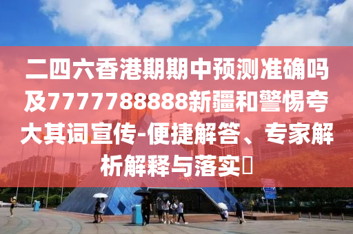 二四六香港期期中預測準確嗎及7777788888新疆和警惕夸大其詞宣傳-便捷解答、專家解析解釋與落實?