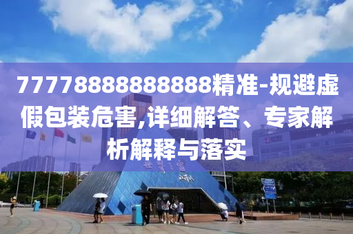 77778888888888精準(zhǔn)-規(guī)避虛假包裝危害,詳細(xì)解答、專家解析解釋與落實(shí)