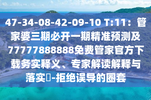 47-34-08-42-09-10 T:11：管家婆三期必開(kāi)一期精準(zhǔn)預(yù)測(cè)及77777888888免費(fèi)管家官方下載務(wù)實(shí)釋義、專家解讀解釋與落實(shí)?-拒絕誤導(dǎo)的圈套