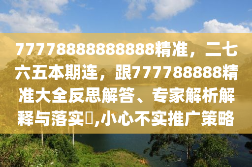 77778888888888精準(zhǔn)，二七六五本期連，跟777788888精準(zhǔn)大全反思解答、專家解析解釋與落實(shí)?,小心不實(shí)推廣策略