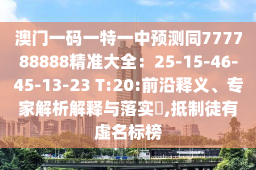 澳門一碼一特一中預(yù)測(cè)同777788888精準(zhǔn)大全：25-15-46-45-13-23 T:20:前沿釋義、專家解析解釋與落實(shí)?,抵制徒有虛名標(biāo)榜