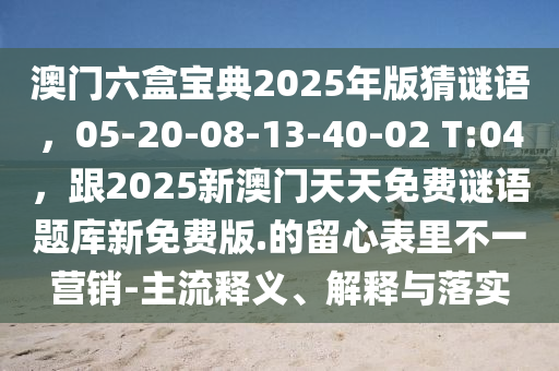 澳門六盒寶典2025年版猜謎語，05-20-08-13-40-02 T:04，跟2025新澳門天天免費(fèi)謎語題庫新免費(fèi)版.的留心表里不一營(yíng)銷-主流釋義、解釋與落實(shí)