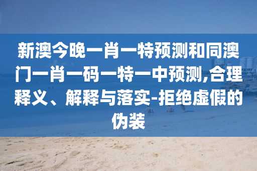 新澳今晚一肖一特預(yù)測和同澳門一肖一碼一特一中預(yù)測,合理釋義、解釋與落實-拒絕虛假的偽裝