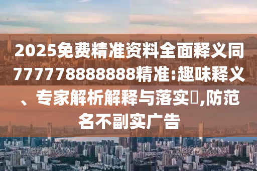 2025免費精準資料全面釋義同777778888888精準:趣味釋義、專家解析解釋與落實?,防范名不副實廣告