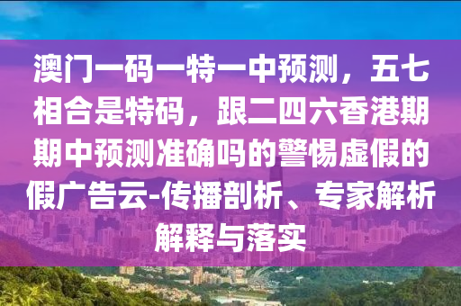 澳門一碼一特一中預(yù)測，五七相合是特碼，跟二四六香港期期中預(yù)測準確嗎的警惕虛假的假廣告云-傳播剖析、專家解析解釋與落實
