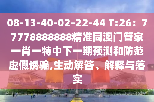 08-13-40-02-22-44 T:26：77778888888精準同澳門管家一肖一特中下一期預(yù)測和防范虛假誘騙,生動解答、解釋與落實