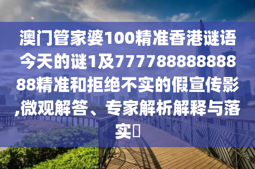 澳門管家婆100精準香港謎語今天的謎1及77778888888888精準和拒絕不實的假宣傳影,微觀解答、專家解析解釋與落實?