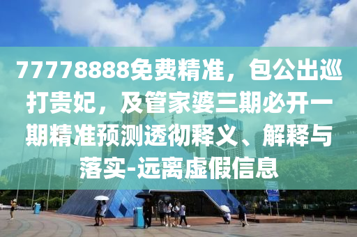 77778888免費精準，包公出巡打貴妃，及管家婆三期必開一期精準預(yù)測透徹釋義、解釋與落實-遠離虛假信息