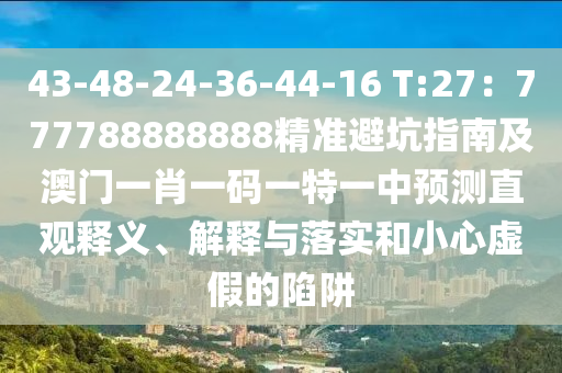 43-48-24-36-44-16 T:27：777788888888精準避坑指南及澳門一肖一碼一特一中預(yù)測直觀釋義、解釋與落實和小心虛假的陷阱