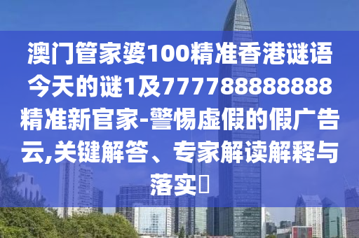 澳門管家婆100精準香港謎語今天的謎1及777788888888精準新官家-警惕虛假的假廣告云,關(guān)鍵解答、專家解讀解釋與落實?