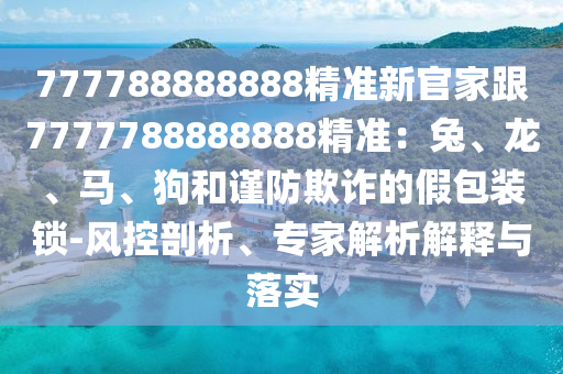 777788888888精準新官家跟7777788888888精準：兔、龍、馬、狗和謹防欺詐的假包裝鎖-風(fēng)控剖析、專家解析解釋與落實