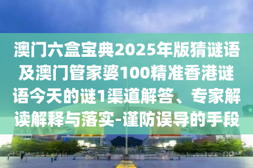 澳門六盒寶典2025年版猜謎語及澳門管家婆100精準香港謎語今天的謎1渠道解答、專家解讀解釋與落實-謹防誤導(dǎo)的手段