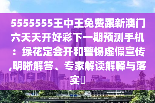 5555555王中王免費(fèi)跟新澳門六天天開好彩下一期預(yù)測手機(jī)：綠花定會開和警惕虛假宣傳,明晰解答、專家解讀解釋與落實(shí)?